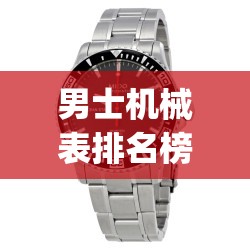 男士机械表排名榜(男士机械表排名榜10强) 男士机械表排名榜(男士机械表排名榜10强)