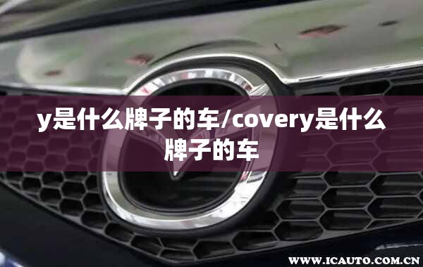 y是什么牌子的车/covery是什么牌子的车 y是什么牌子的车/covery是什么牌子的车