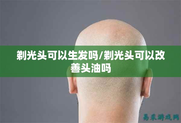 剃光头可以生发吗/剃光头可以改善头油吗 剃光头可以生发吗/剃光头可以改善头油吗