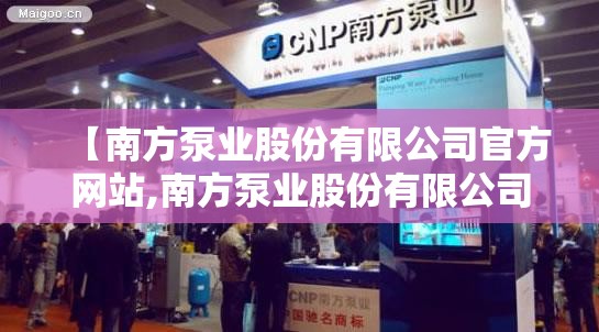 【南方泵业股份有限公司官方网站,南方泵业股份有限公司官方网站在杭州什么地方】 【南方泵业股份有限公司官方网站,南方泵业股份有限公司官方网站在杭州什么地方】