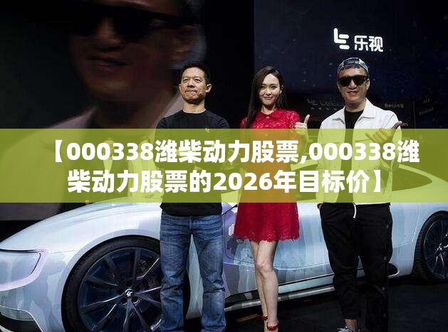 【000338潍柴动力股票,000338潍柴动力股票的2026年目标价】 【000338潍柴动力股票,000338潍柴动力股票的2026年目标价】