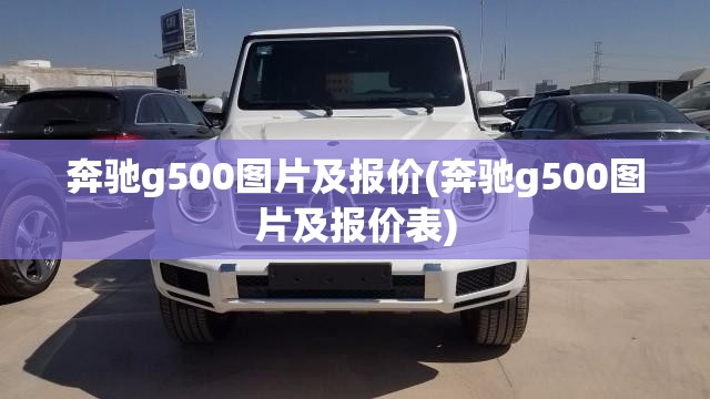 奔驰g500图片及报价(奔驰g500图片及报价表) 奔驰g500图片及报价(奔驰g500图片及报价表)