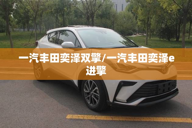 一汽丰田奕泽双擎/一汽丰田奕泽e进擎 一汽丰田奕泽双擎/一汽丰田奕泽e进擎