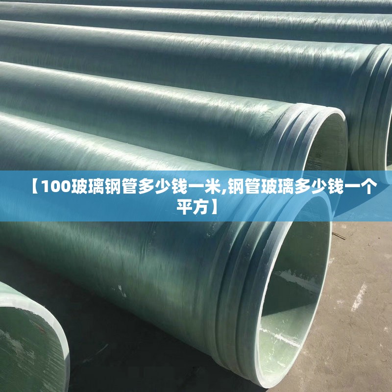 【100玻璃钢管多少钱一米,钢管玻璃多少钱一个平方】 【100玻璃钢管多少钱一米,钢管玻璃多少钱一个平方】