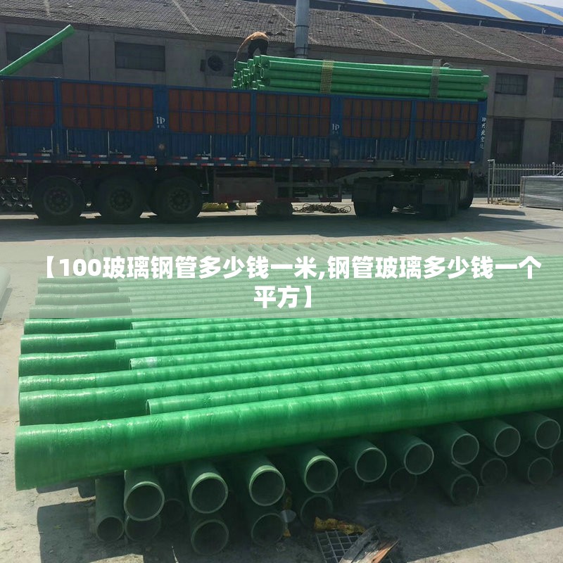 【100玻璃钢管多少钱一米,钢管玻璃多少钱一个平方】 【100玻璃钢管多少钱一米,钢管玻璃多少钱一个平方】