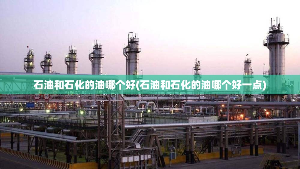 石油和石化的油哪个好(石油和石化的油哪个好一点)