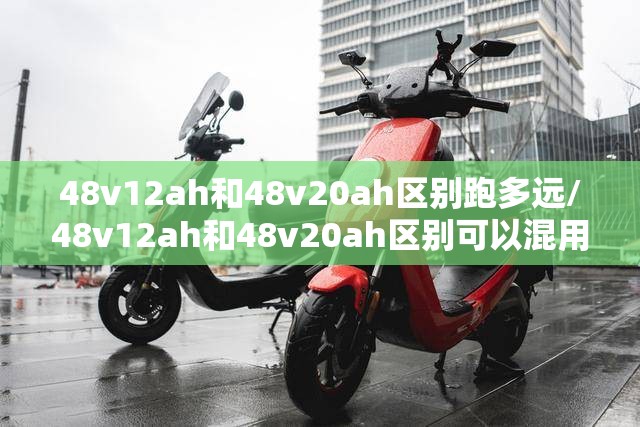 48v12ah和48v20ah区别跑多远/48v12ah和48v20ah区别可以混用吗
