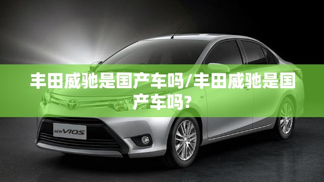丰田威驰是国产车吗/丰田威驰是国产车吗? 丰田威驰是国产车吗/丰田威驰是国产车吗?