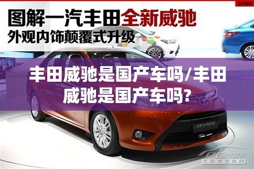 丰田威驰是国产车吗/丰田威驰是国产车吗? 丰田威驰是国产车吗/丰田威驰是国产车吗?