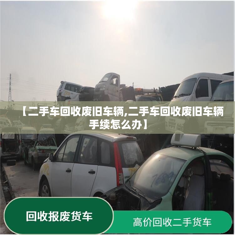 【二手车回收废旧车辆,二手车回收废旧车辆手续怎么办】 【二手车回收废旧车辆,二手车回收废旧车辆手续怎么办】