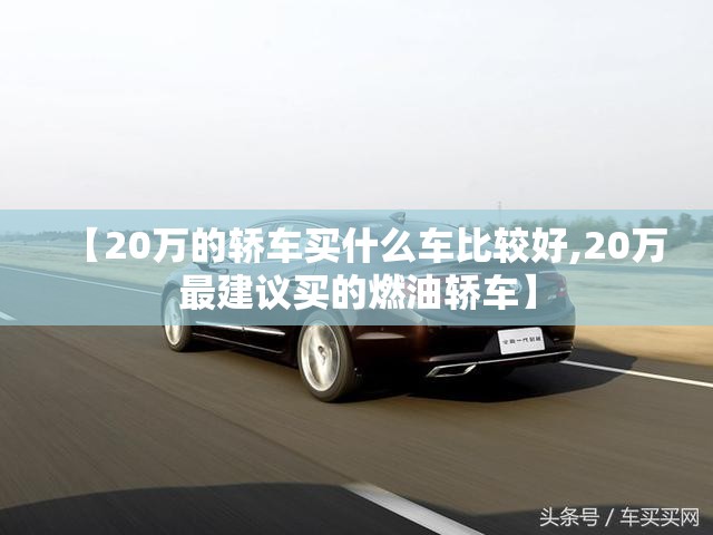 【20万的轿车买什么车比较好,20万最建议买的燃油轿车】 【20万的轿车买什么车比较好,20万最建议买的燃油轿车】