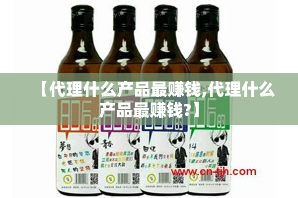 【代理什么产品最赚钱,代理什么产品最赚钱?】 【代理什么产品最赚钱,代理什么产品最赚钱?】