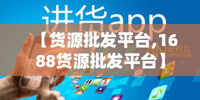 【货源批发平台,1688货源批发平台】 【货源批发平台,1688货源批发平台】