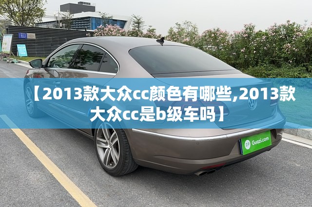 【2013款大众cc颜色有哪些,2013款大众cc是b级车吗】 【2013款大众cc颜色有哪些,2013款大众cc是b级车吗】