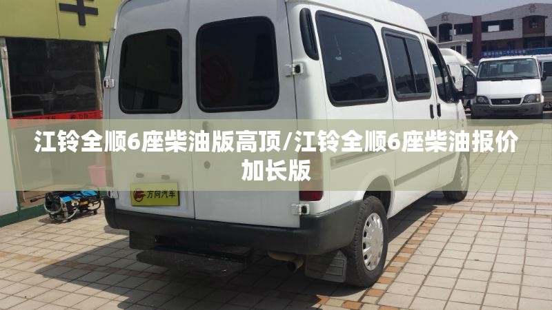 江铃全顺6座柴油版高顶/江铃全顺6座柴油报价加长版 江铃全顺6座柴油版高顶/江铃全顺6座柴油报价加长版