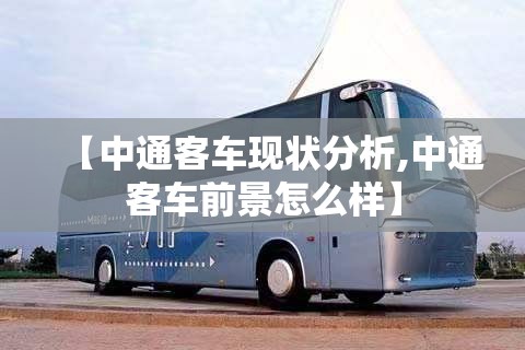 【中通客车现状分析,中通客车前景怎么样】 【中通客车现状分析,中通客车前景怎么样】