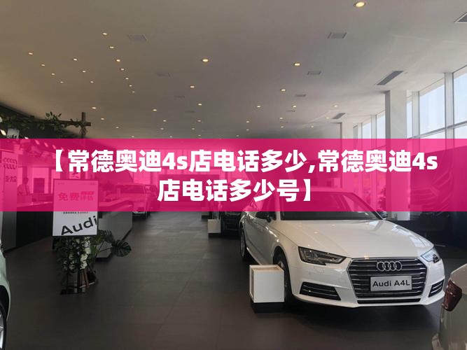 【常德奥迪4s店电话多少,常德奥迪4s店电话多少号】 【常德奥迪4s店电话多少,常德奥迪4s店电话多少号】