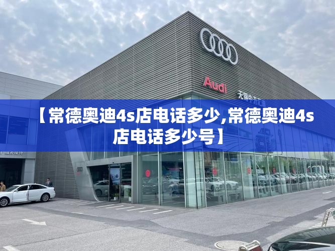 【常德奥迪4s店电话多少,常德奥迪4s店电话多少号】 【常德奥迪4s店电话多少,常德奥迪4s店电话多少号】