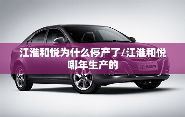 江淮和悦为什么停产了/江淮和悦哪年生产的 江淮和悦为什么停产了/江淮和悦哪年生产的