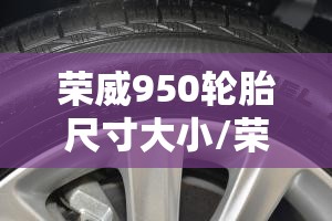 荣威950轮胎尺寸大小/荣威950轮胎尺寸大小是多少 荣威950轮胎尺寸大小/荣威950轮胎尺寸大小是多少