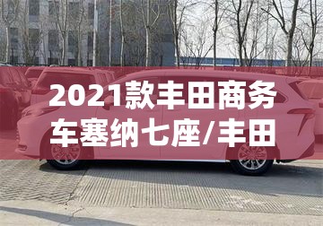 2021款丰田商务车塞纳七座/丰田塞纳商务车七座混动 2021款丰田商务车塞纳七座/丰田塞纳商务车七座混动