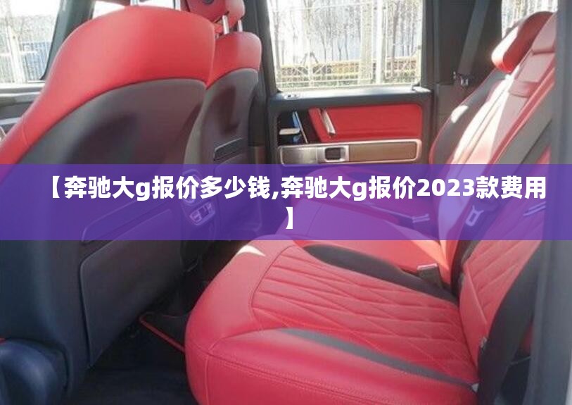 【奔驰大g报价多少钱,奔驰大g报价2023款费用】 【奔驰大g报价多少钱,奔驰大g报价2023款费用】