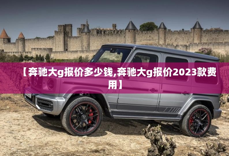 【奔驰大g报价多少钱,奔驰大g报价2023款费用】 【奔驰大g报价多少钱,奔驰大g报价2023款费用】