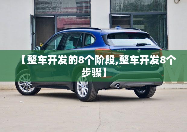 【整车开发的8个阶段,整车开发8个步骤】 【整车开发的8个阶段,整车开发8个步骤】