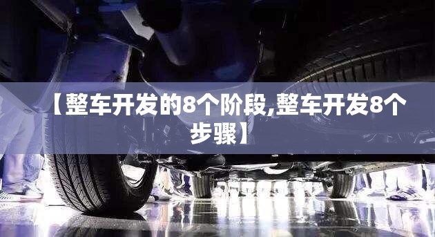 【整车开发的8个阶段,整车开发8个步骤】 【整车开发的8个阶段,整车开发8个步骤】