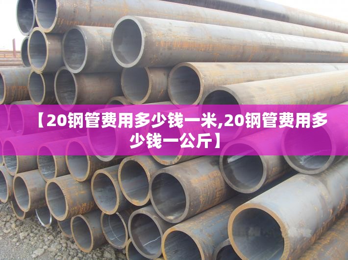 【20钢管费用多少钱一米,20钢管费用多少钱一公斤】