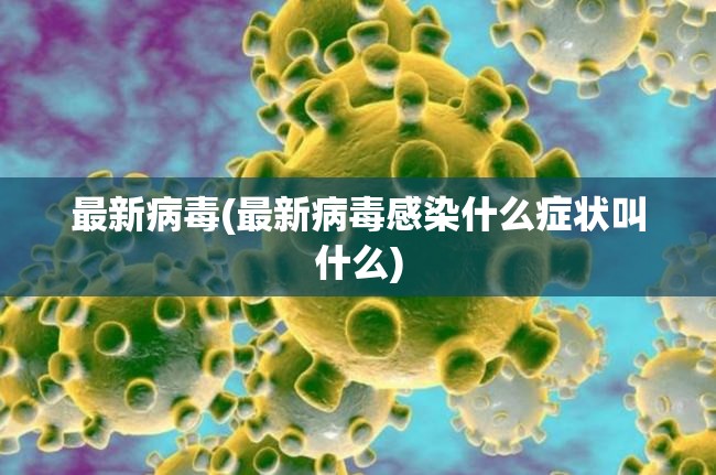 最新病毒(最新病毒感染什么症状叫什么)