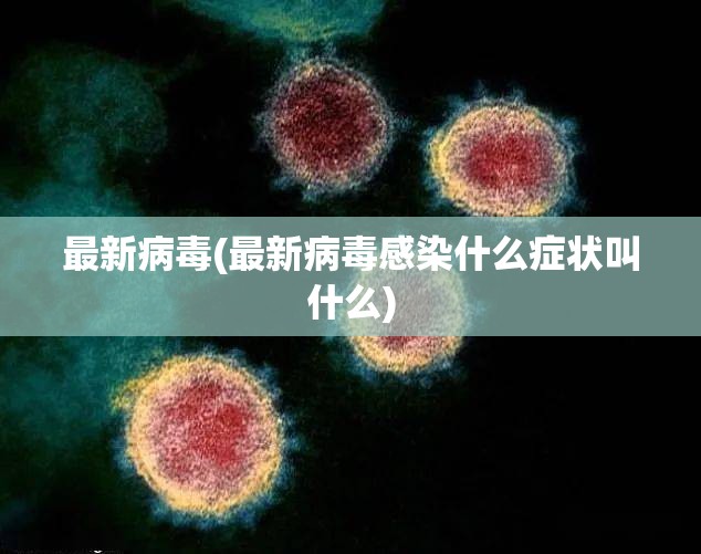 最新病毒(最新病毒感染什么症状叫什么)