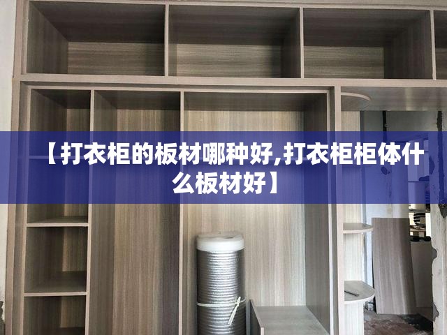 【打衣柜的板材哪种好,打衣柜柜体什么板材好】 【打衣柜的板材哪种好,打衣柜柜体什么板材好】
