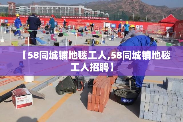 【58同城铺地毯工人,58同城铺地毯工人招聘】 【58同城铺地毯工人,58同城铺地毯工人招聘】