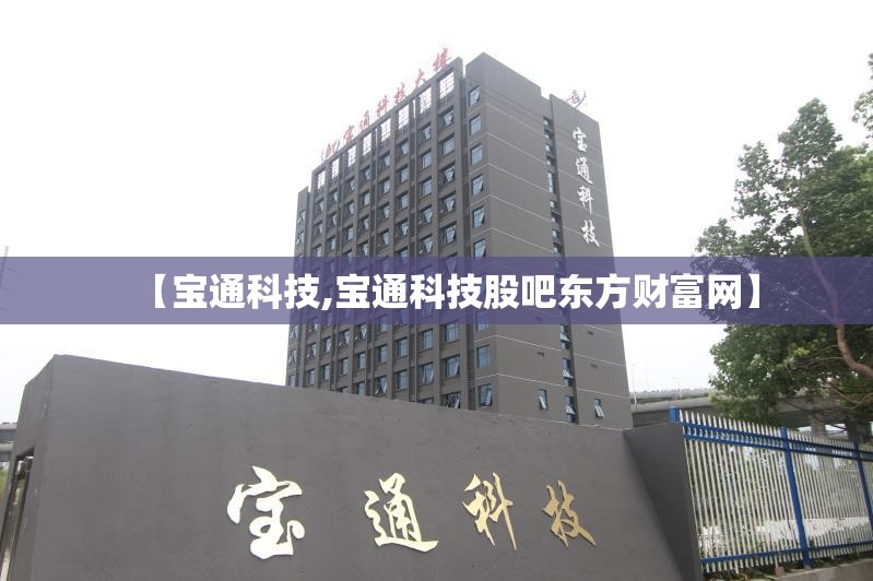 【宝通科技,宝通科技股吧东方财富网】 【宝通科技,宝通科技股吧东方财富网】